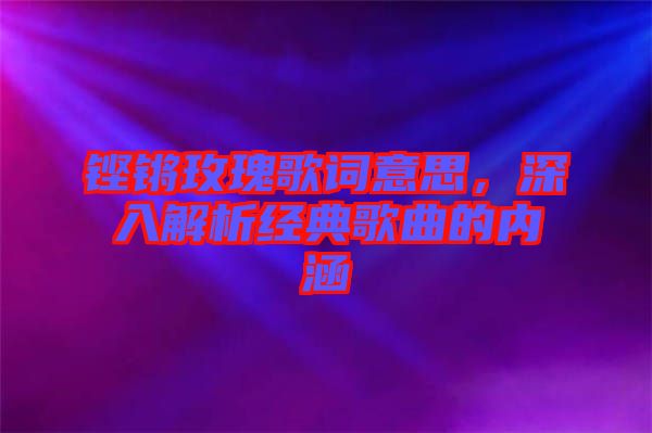 鏗鏘玫瑰歌詞意思，深入解析經(jīng)典歌曲的內(nèi)涵