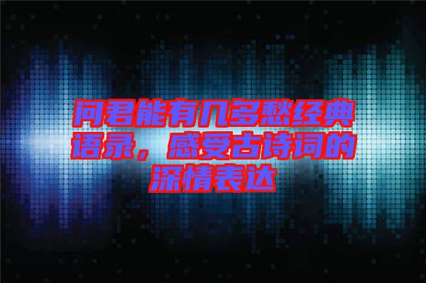 問君能有幾多愁經(jīng)典語錄，感受古詩詞的深情表達(dá)