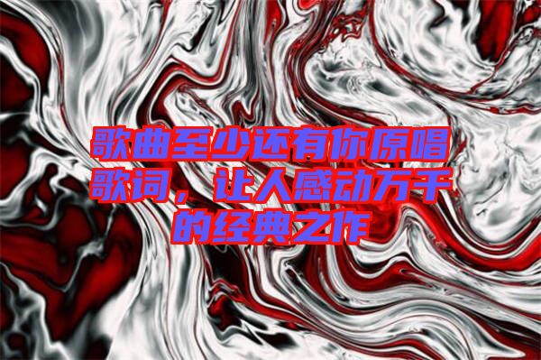歌曲至少還有你原唱歌詞，讓人感動(dòng)萬(wàn)千的經(jīng)典之作