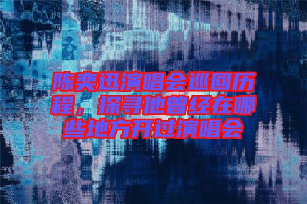陳奕迅演唱會巡回歷程，探尋他曾經(jīng)在哪些地方開過演唱會