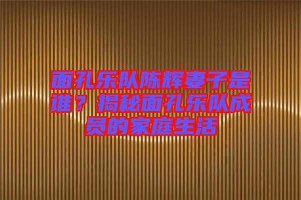 面孔樂隊(duì)陳輝妻子是誰(shuí)？揭秘面孔樂隊(duì)成員的家庭生活