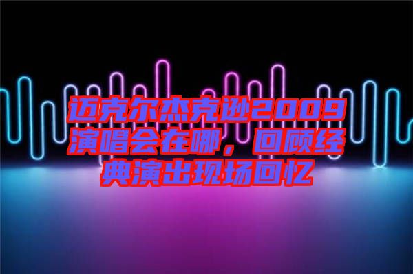 邁克爾杰克遜2009演唱會(huì)在哪，回顧經(jīng)典演出現(xiàn)場(chǎng)回憶