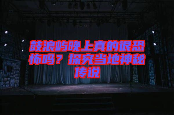 鼓浪嶼晚上真的很恐怖嗎？探究當(dāng)?shù)厣衩貍髡f(shuō)