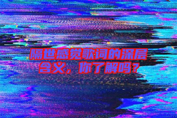 隔世感覺歌詞的深層含義，你了解嗎？