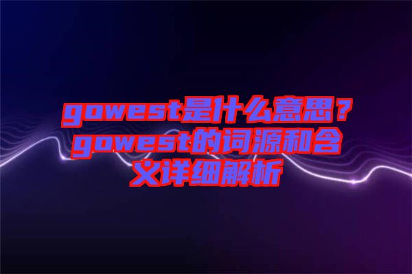 gowest是什么意思？gowest的詞源和含義詳細(xì)解析