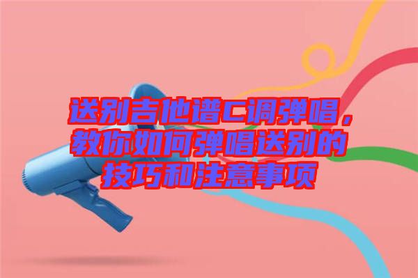 送別吉他譜C調(diào)彈唱，教你如何彈唱送別的技巧和注意事項