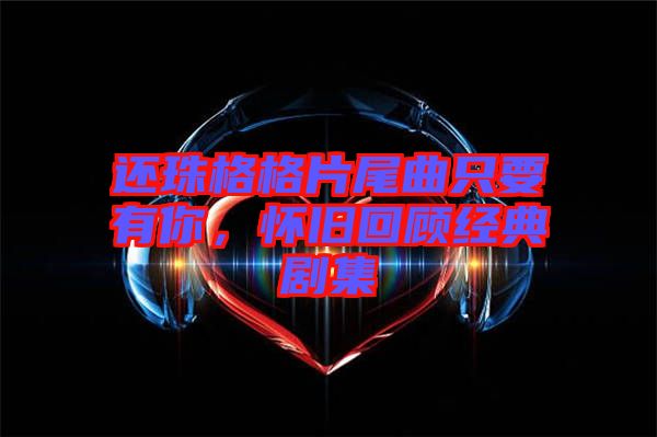 還珠格格片尾曲只要有你，懷舊回顧經典劇集