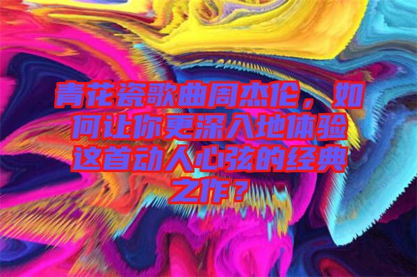 青花瓷歌曲周杰倫，如何讓你更深入地體驗(yàn)這首動(dòng)人心弦的經(jīng)典之作？