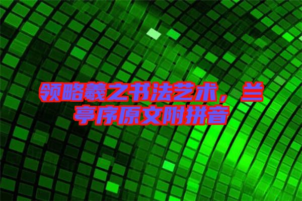領(lǐng)略羲之書法藝術(shù)，蘭亭序原文附拼音