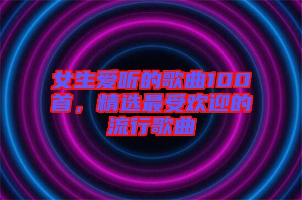 女生愛聽的歌曲100首，精選最受歡迎的流行歌曲