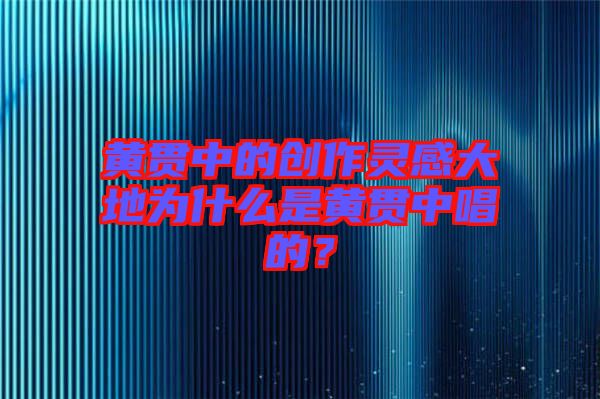 黃貫中的創(chuàng)作靈感大地為什么是黃貫中唱的？