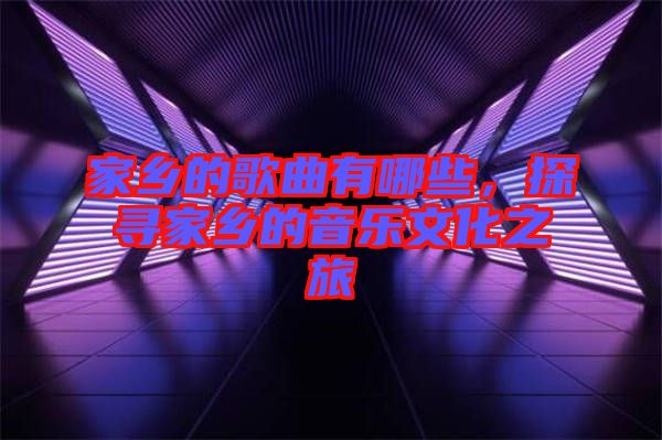 家鄉(xiāng)的歌曲有哪些，探尋家鄉(xiāng)的音樂文化之旅