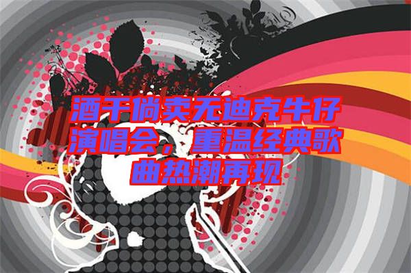 酒干倘賣無迪克牛仔演唱會(huì)，重溫經(jīng)典歌曲熱潮再現(xiàn)