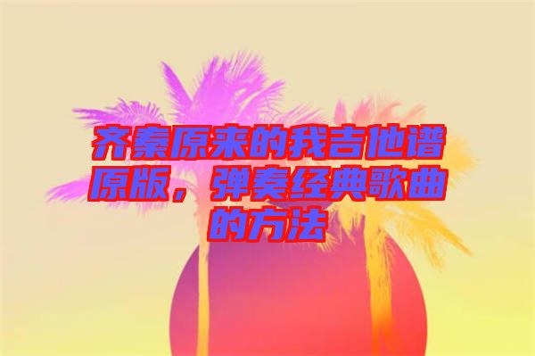 齊秦原來(lái)的我吉他譜原版，彈奏經(jīng)典歌曲的方法