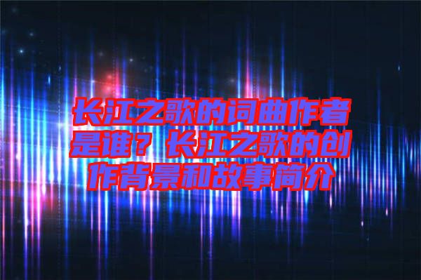 長(zhǎng)江之歌的詞曲作者是誰(shuí)？長(zhǎng)江之歌的創(chuàng)作背景和故事簡(jiǎn)介