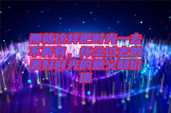 那就這樣吧時(shí)光一去不再有，懷念過(guò)去的美好時(shí)光的意義和價(jià)值