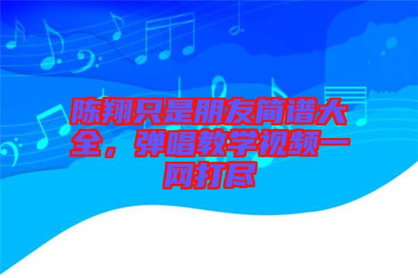 陳翔只是朋友簡(jiǎn)譜大全，彈唱教學(xué)視頻一網(wǎng)打盡