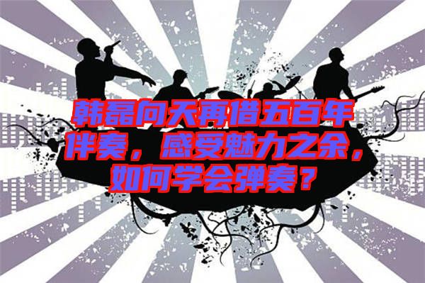 韓磊向天再借五百年伴奏，感受魅力之余，如何學(xué)會(huì)彈奏？