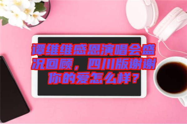 譚維維感恩演唱會(huì)盛況回顧，四川版謝謝你的愛怎么樣？