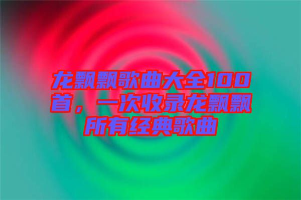 龍飄飄歌曲大全100首，一次收錄龍飄飄所有經(jīng)典歌曲