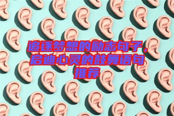 追逐夢想的勵志句子，啟迪心靈的鼓舞語句推薦
