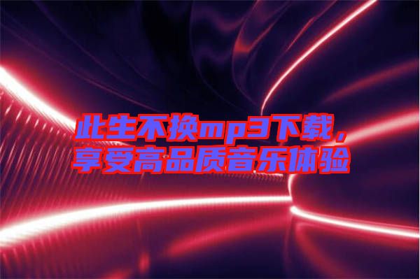 此生不換mp3下載，享受高品質(zhì)音樂體驗(yàn)