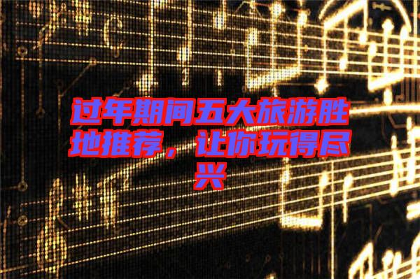 過(guò)年期間五大旅游勝地推薦，讓你玩得盡興