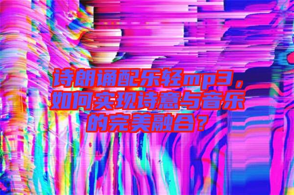 詩(shī)朗誦配樂(lè)輕mp3，如何實(shí)現(xiàn)詩(shī)意與音樂(lè)的完美融合？