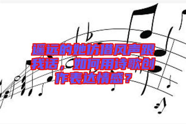 遙遠的她仿借風聲跟我話，如何用詩歌創(chuàng)作表達情感？