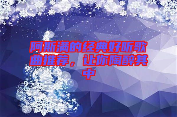 阿斯?jié)M的經(jīng)典好聽歌曲推薦，讓你陶醉其中