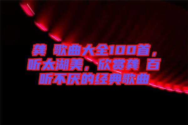 龔玥歌曲大全100首，聽太湖美，欣賞龔玥百聽不厭的經(jīng)典歌曲