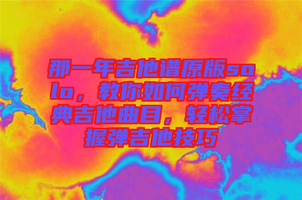 那一年吉他譜原版solo，教你如何彈奏經(jīng)典吉他曲目，輕松掌握彈吉他技巧
