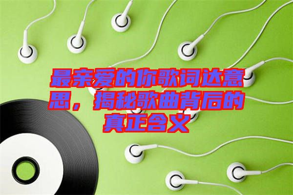 最親愛的你歌詞達意思，揭秘歌曲背后的真正含義