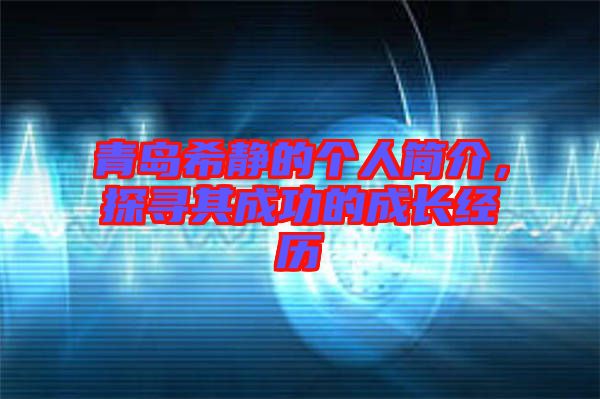 青島希靜的個(gè)人簡介，探尋其成功的成長經(jīng)歷