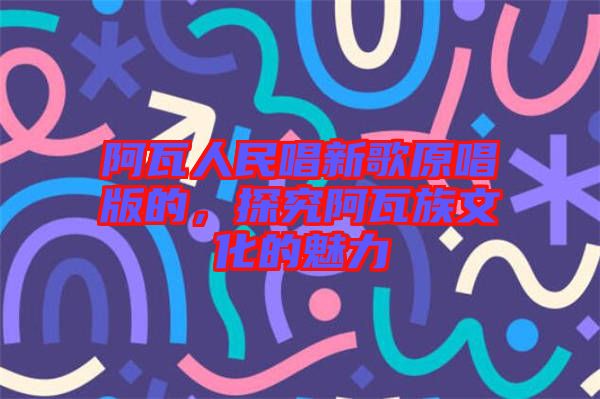 阿瓦人民唱新歌原唱版的，探究阿瓦族文化的魅力