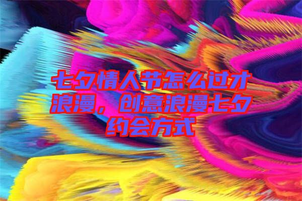 七夕情人節(jié)怎么過才浪漫，創(chuàng)意浪漫七夕約會方式