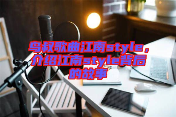 鳥叔歌曲江南style，介紹江南style背后的故事