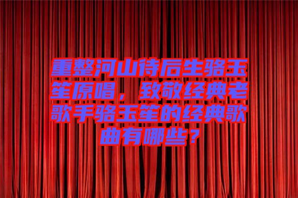 重整河山待后生駱玉笙原唱，致敬經(jīng)典老歌手駱玉笙的經(jīng)典歌曲有哪些？