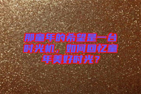 那童年的希望是一臺時(shí)光機(jī)，如何回憶童年美好時(shí)光？
