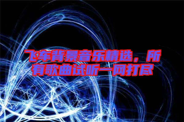 飛車背景音樂精選，所有歌曲試聽一網(wǎng)打盡