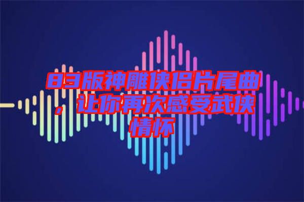 83版神雕俠侶片尾曲，讓你再次感受武俠情懷