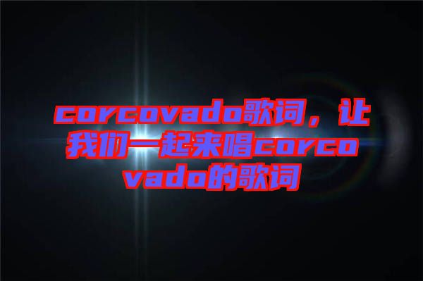 corcovado歌詞，讓我們一起來唱corcovado的歌詞