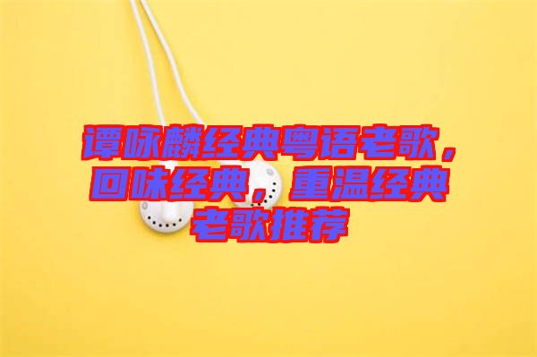 譚詠麟經(jīng)典粵語老歌，回味經(jīng)典，重溫經(jīng)典老歌推薦