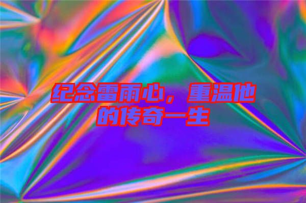 紀(jì)念雷雨心，重溫他的傳奇一生