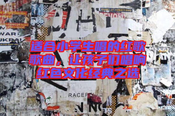 適合小學生唱的紅歌歌曲，讓孩子們唱響紅色文化經(jīng)典之選