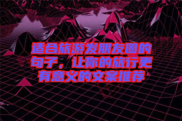 適合旅游發(fā)朋友圈的句子，讓你的旅行更有意義的文案推薦