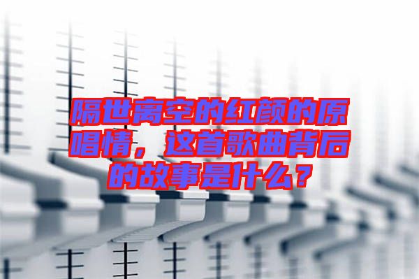 隔世離空的紅顏的原唱情，這首歌曲背后的故事是什么？