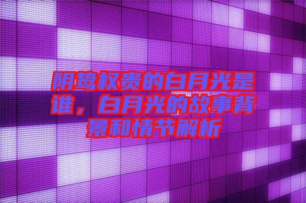 陰鷙權(quán)貴的白月光是誰，白月光的故事背景和情節(jié)解析