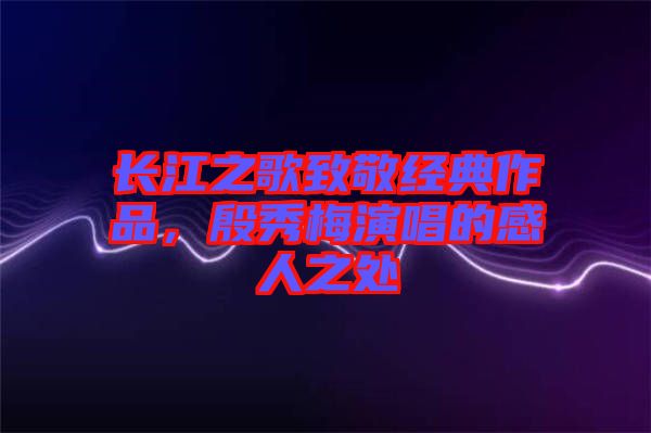 長江之歌致敬經(jīng)典作品，殷秀梅演唱的感人之處