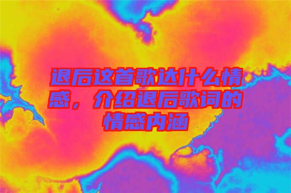 退后這首歌達(dá)什么情感，介紹退后歌詞的情感內(nèi)涵